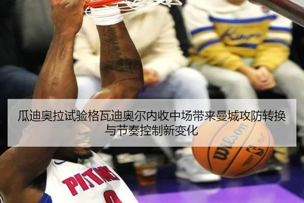 瓜迪奥拉试验格瓦迪奥尔内收中场带来曼城攻防转换与节奏控制新变化