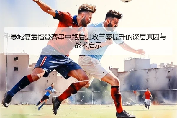 曼城复盘福登客串中路后进攻节奏提升的深层原因与战术启示 | kaiyun