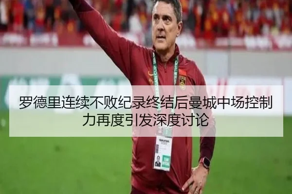 罗德里连续不败纪录终结后曼城中场控制力再度引发深度讨论 - kaiyun