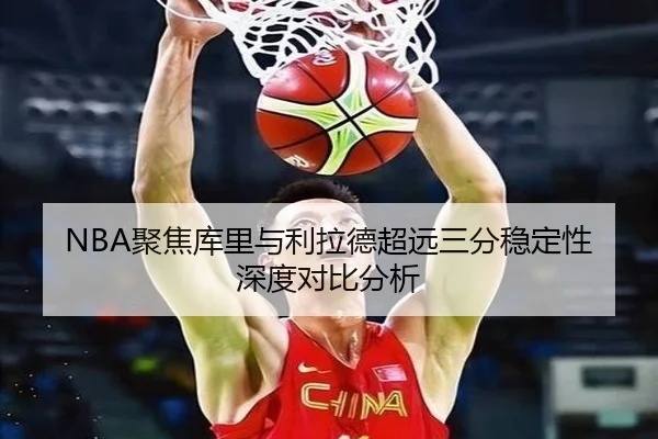 NBA聚焦库里与利拉德超远三分稳定性深度对比分析 - kaiyun
