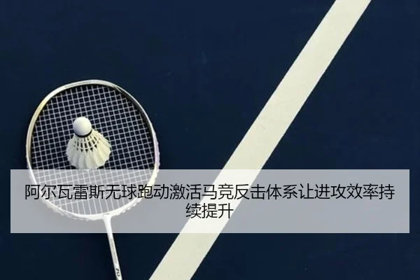 阿尔瓦雷斯无球跑动激活马竞反击体系让进攻效率持续提升 - kaiyun